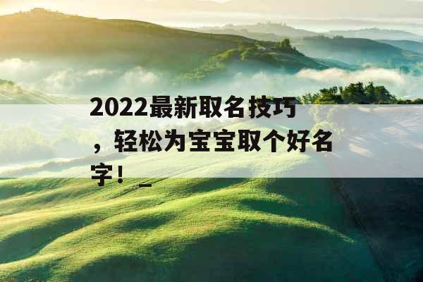 2022最新取名技巧，轻松为宝宝取个好名字！_