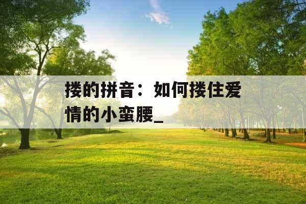 搂的拼音：如何搂住爱情的小蛮腰_