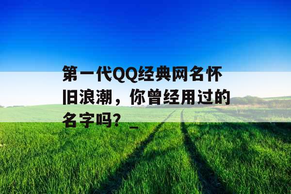 第一代QQ经典网名怀旧浪潮，你曾经用过的名字吗？_