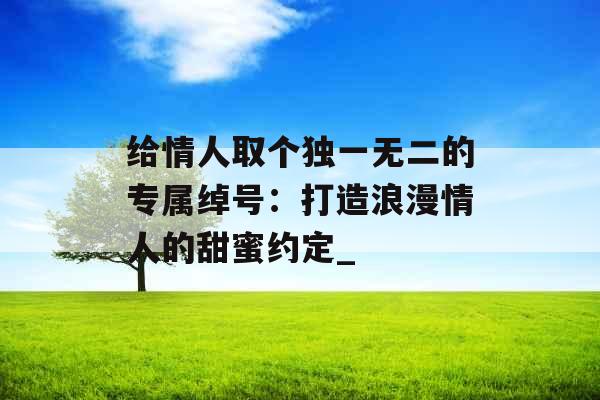 给情人取个独一无二的专属绰号：打造浪漫情人的甜蜜约定_