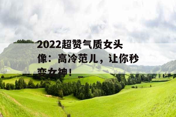 2022超赞气质女头像：高冷范儿，让你秒变女神！_