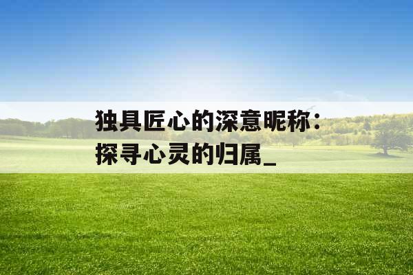 独具匠心的深意昵称：探寻心灵的归属_