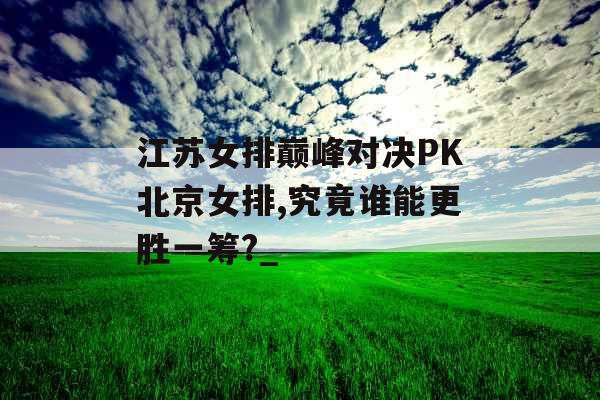 江苏女排巅峰对决PK北京女排,究竟谁能更胜一筹?_