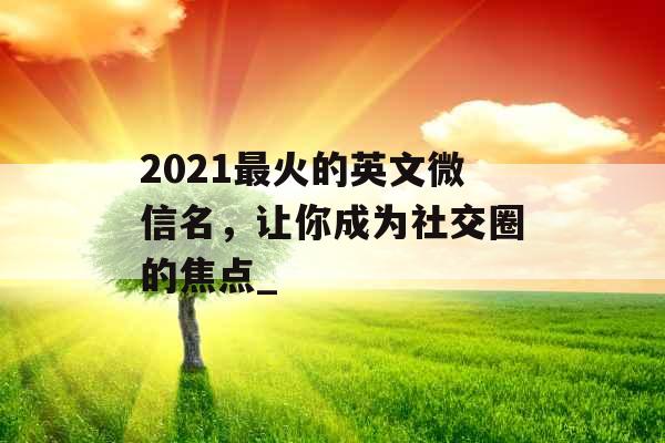 2021最火的英文微信名，让你成为社交圈的焦点_