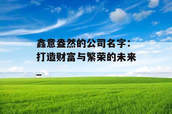 鑫意盎然的公司名字：打造财富与繁荣的未来_