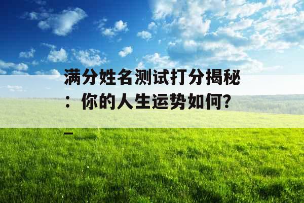 满分姓名测试打分揭秘：你的人生运势如何？_