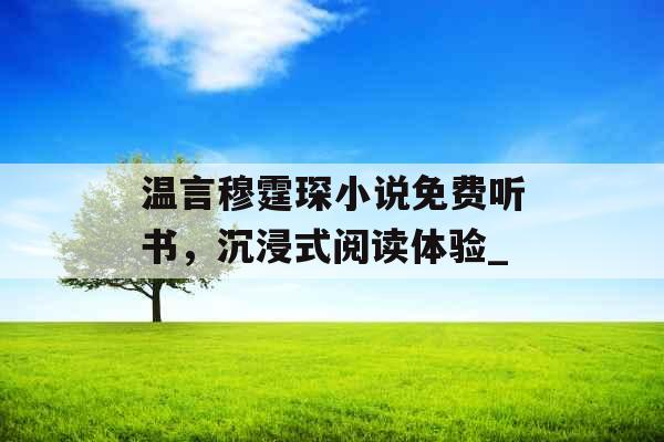 温言穆霆琛小说免费听书，沉浸式阅读体验_