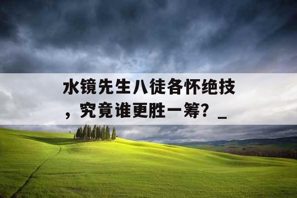 水镜先生八徒各怀绝技，究竟谁更胜一筹？_