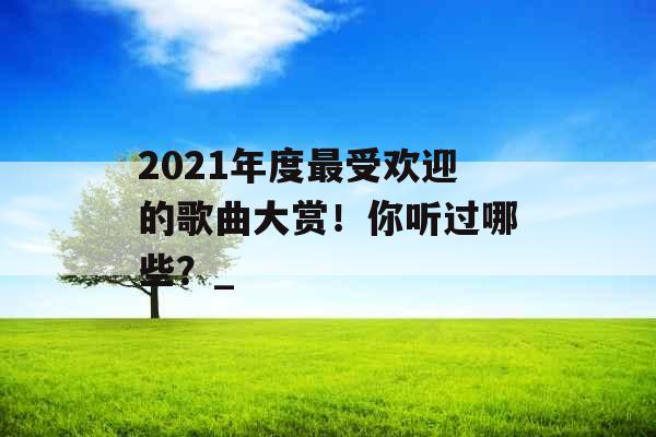 2021年度最受欢迎的歌曲大赏！你听过哪些？_