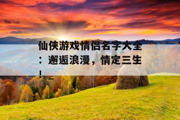 仙侠游戏情侣名字大全：邂逅浪漫，情定三生！_