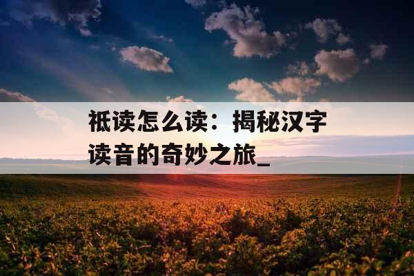 祗读怎么读：揭秘汉字读音的奇妙之旅_