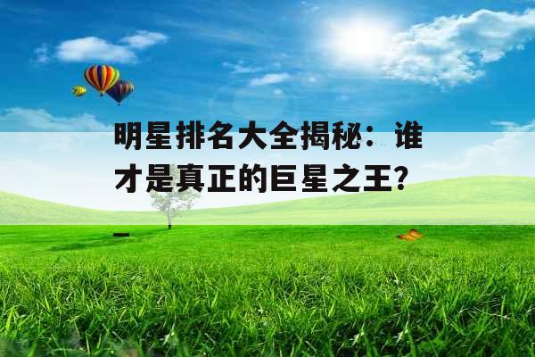 明星排名大全揭秘：谁才是真正的巨星之王？_