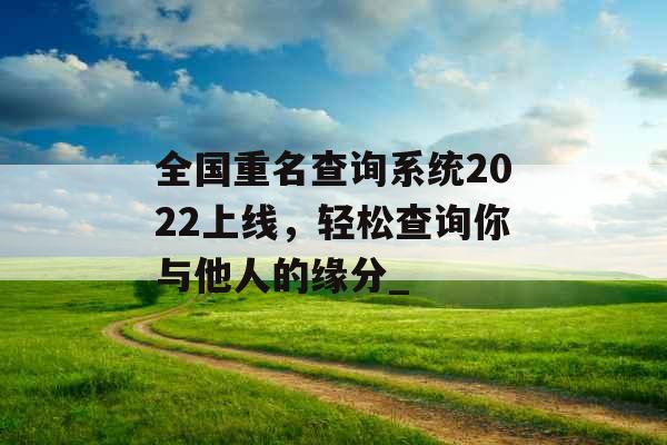 全国重名查询系统2022上线，轻松查询你与他人的缘分_