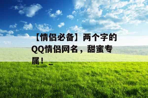 【情侣必备】两个字的QQ情侣网名，甜蜜专属！_