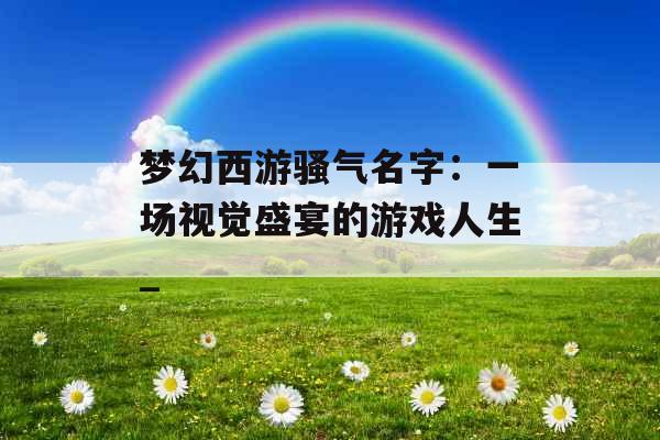 梦幻西游骚气名字：一场视觉盛宴的游戏人生_