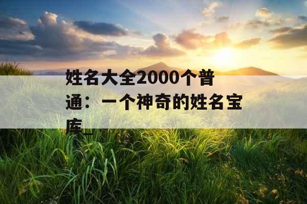 姓名大全2000个普通：一个神奇的姓名宝库_