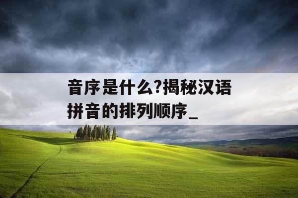 音序是什么?揭秘汉语拼音的排列顺序_