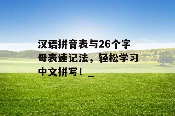 汉语拼音表与26个字母表速记法，轻松学习中文拼写！_