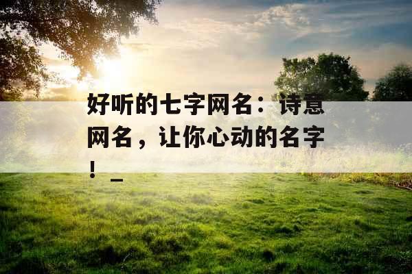 好听的七字网名：诗意网名，让你心动的名字！_