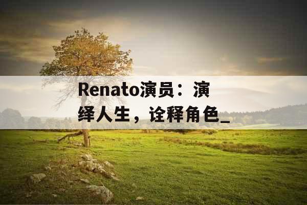 Renato演员：演绎人生，诠释角色_