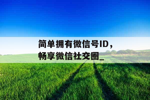 简单拥有微信号ID，畅享微信社交圈_