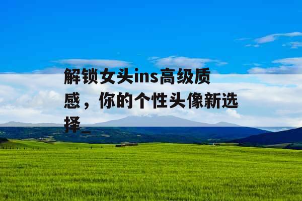 解锁女头ins高级质感，你的个性头像新选择_