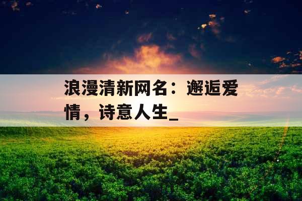 浪漫清新网名：邂逅爱情，诗意人生_