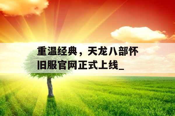 重温经典，天龙八部怀旧服官网正式上线_