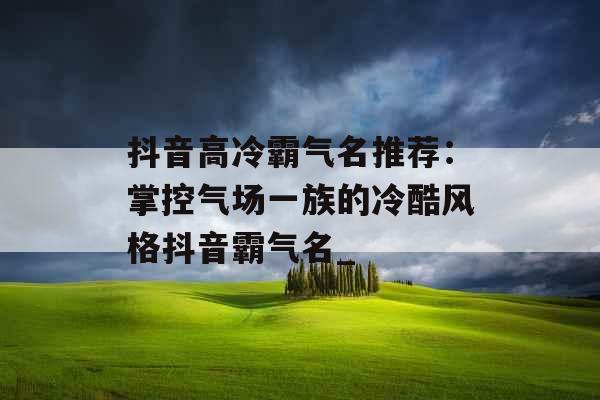 抖音高冷霸气名推荐：掌控气场一族的冷酷风格抖音霸气名_