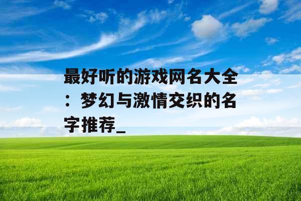 最好听的游戏网名大全：梦幻与激情交织的名字推荐_