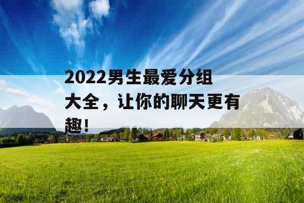 2022男生最爱分组大全，让你的聊天更有趣！_