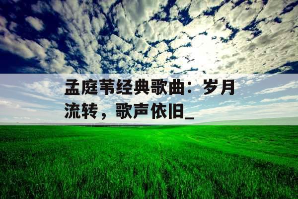 孟庭苇经典歌曲：岁月流转，歌声依旧_