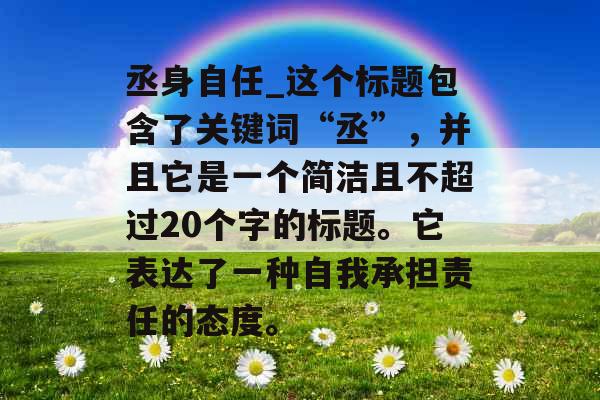 丞身自任_这个标题包含了关键词“丞”，并且它是一个简洁且不超过20个字的标题。它表达了一种自我承担责任的态度。