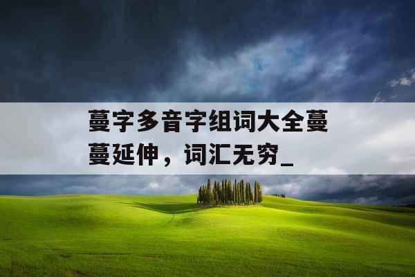 蔓字多音字组词大全蔓蔓延伸，词汇无穷_