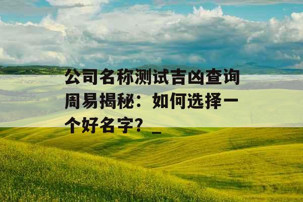 公司名称测试吉凶查询周易揭秘：如何选择一个好名字？_