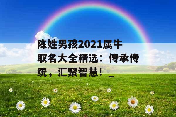 陈姓男孩2021属牛取名大全精选：传承传统，汇聚智慧！_