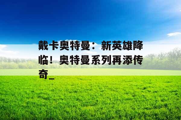 戴卡奥特曼：新英雄降临！奥特曼系列再添传奇_