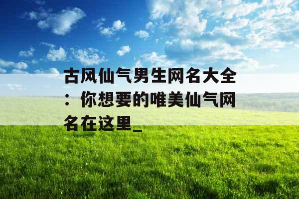 古风仙气男生网名大全：你想要的唯美仙气网名在这里_