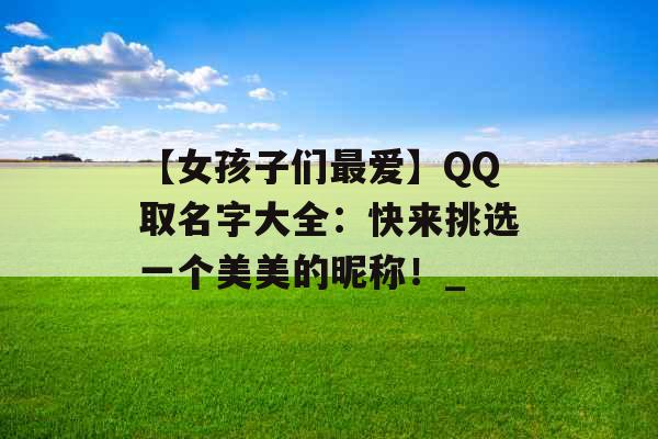 【女孩子们最爱】QQ取名字大全：快来挑选一个美美的昵称！_