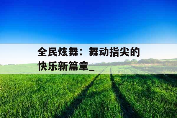 全民炫舞：舞动指尖的快乐新篇章_