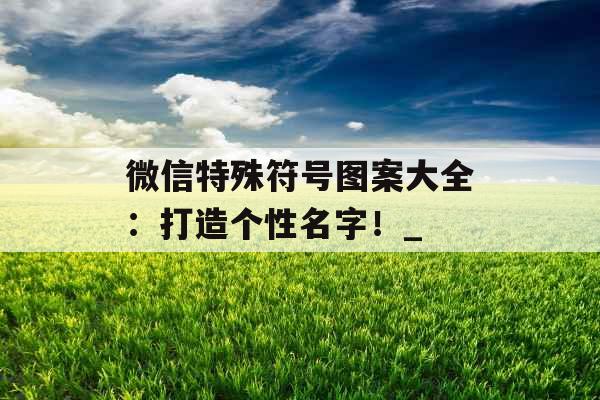 微信特殊符号图案大全：打造个性名字！_