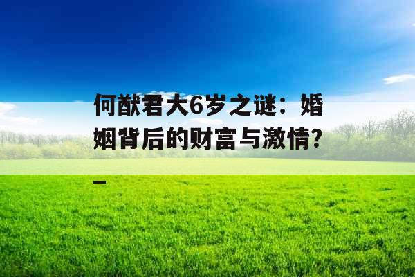 何猷君大6岁之谜：婚姻背后的财富与激情？_