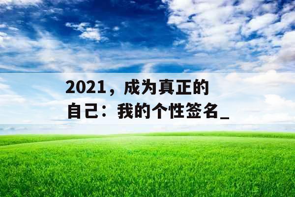 2021，成为真正的自己：我的个性签名_