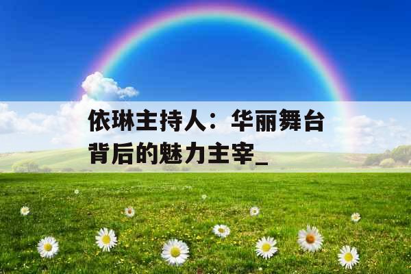 依琳主持人：华丽舞台背后的魅力主宰_