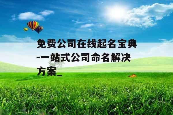 免费公司在线起名宝典－一站式公司命名解决方案_