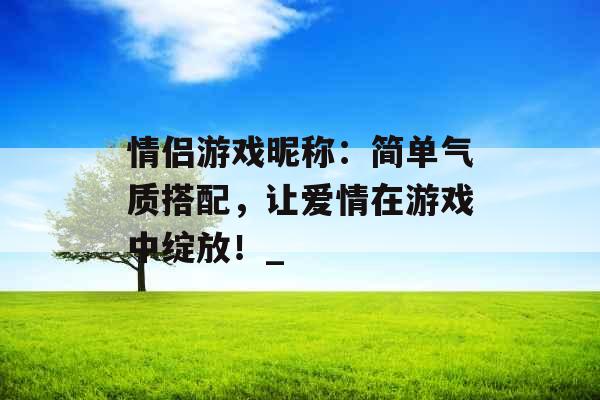 情侣游戏昵称：简单气质搭配，让爱情在游戏中绽放！_