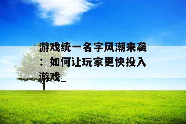 游戏统一名字风潮来袭：如何让玩家更快投入游戏_