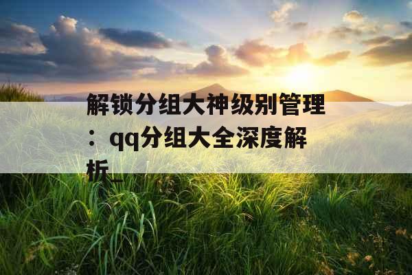 解锁分组大神级别管理：qq分组大全深度解析_