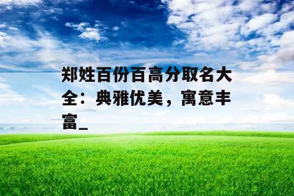 郑姓百份百高分取名大全：典雅优美，寓意丰富_