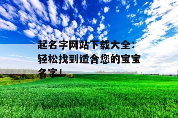 起名字网站下载大全：轻松找到适合您的宝宝名字！_